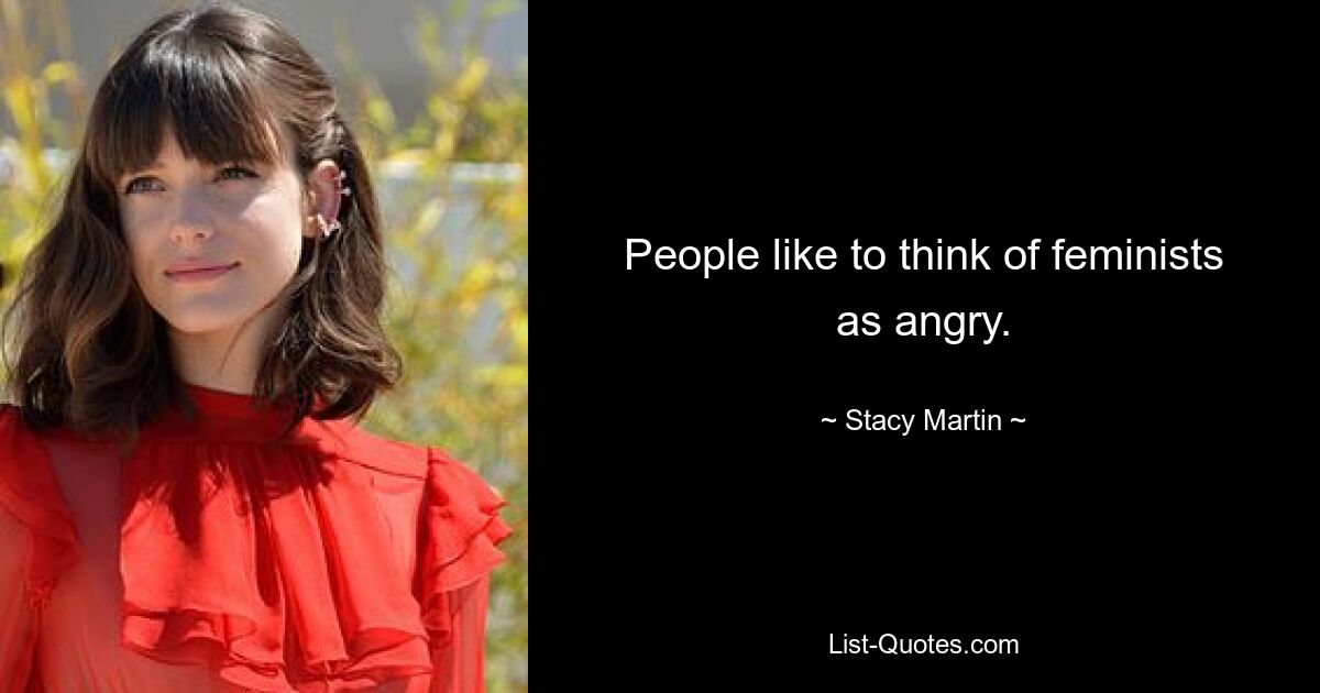 People like to think of feminists as angry. — © Stacy Martin