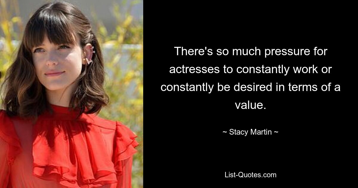 There's so much pressure for actresses to constantly work or constantly be desired in terms of a value. — © Stacy Martin