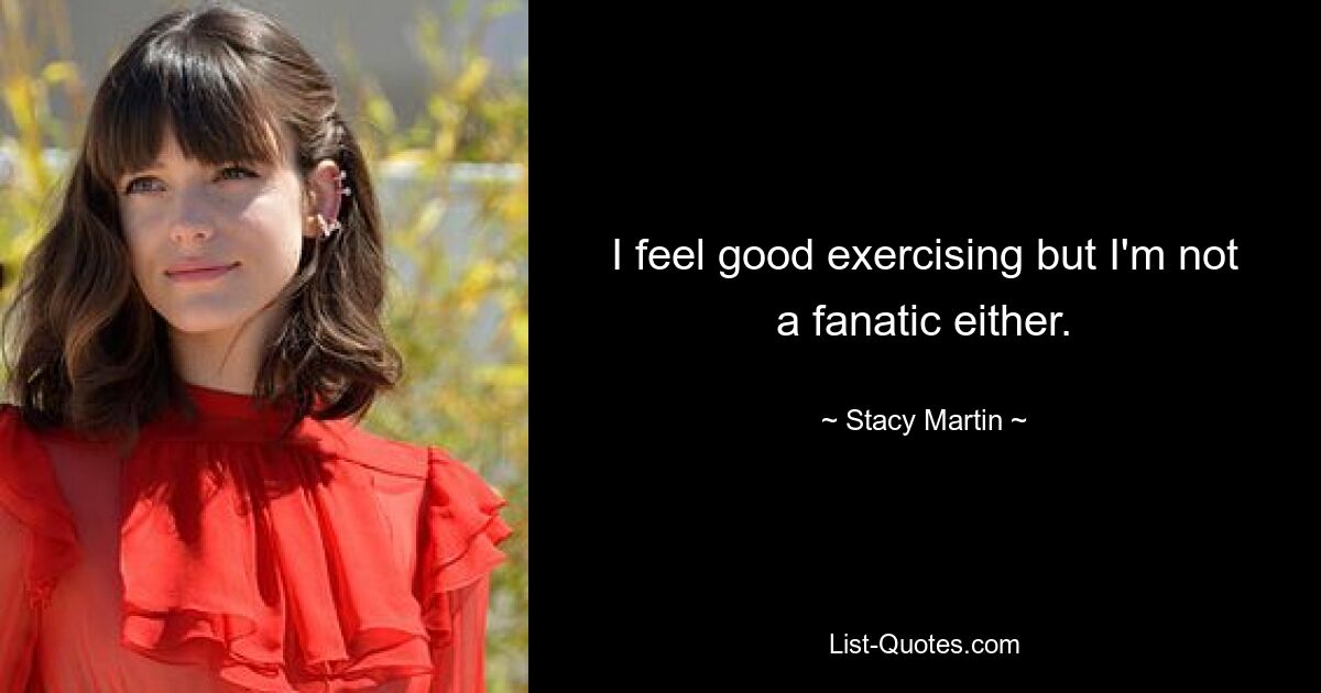 I feel good exercising but I'm not a fanatic either. — © Stacy Martin