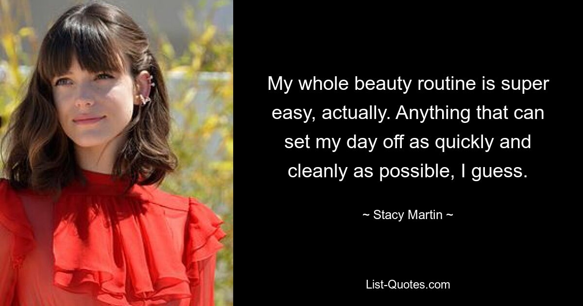 My whole beauty routine is super easy, actually. Anything that can set my day off as quickly and cleanly as possible, I guess. — © Stacy Martin