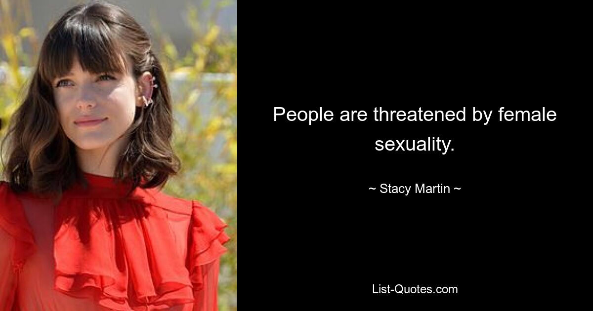 People are threatened by female sexuality. — © Stacy Martin