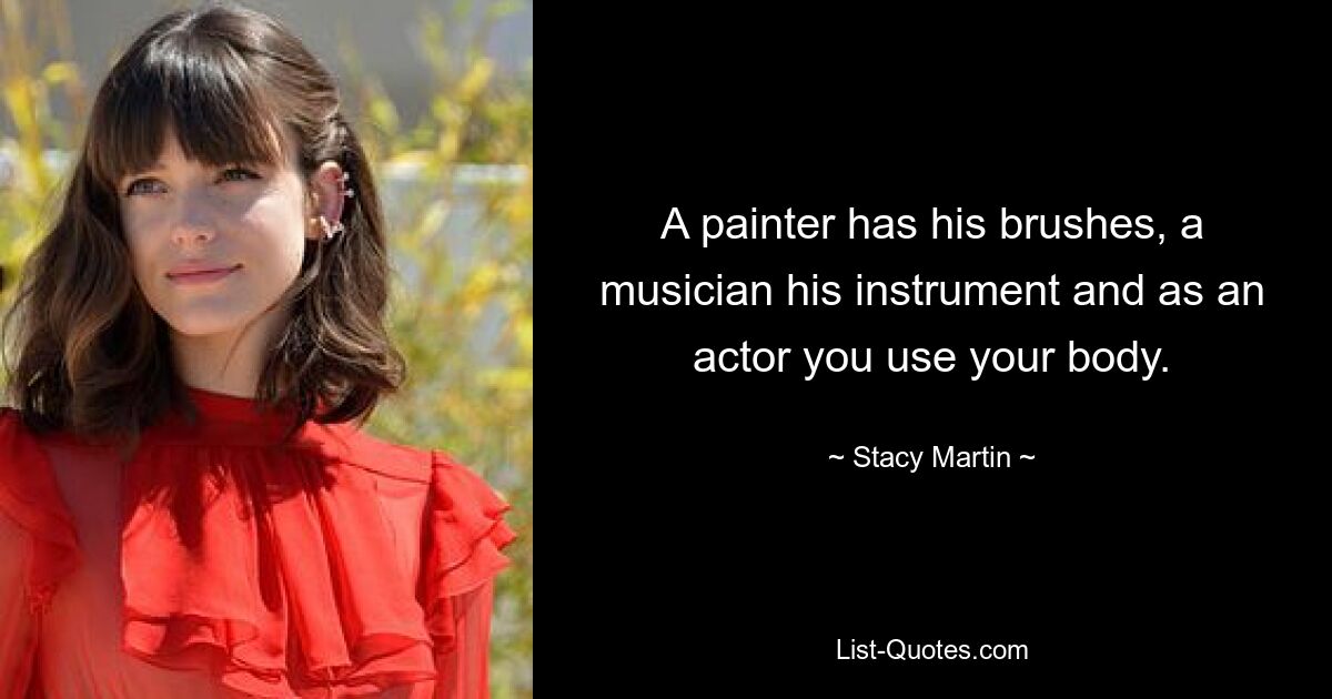 A painter has his brushes, a musician his instrument and as an actor you use your body. — © Stacy Martin