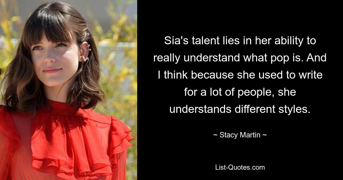 Sia's talent lies in her ability to really understand what pop is. And I think because she used to write for a lot of people, she understands different styles. — © Stacy Martin