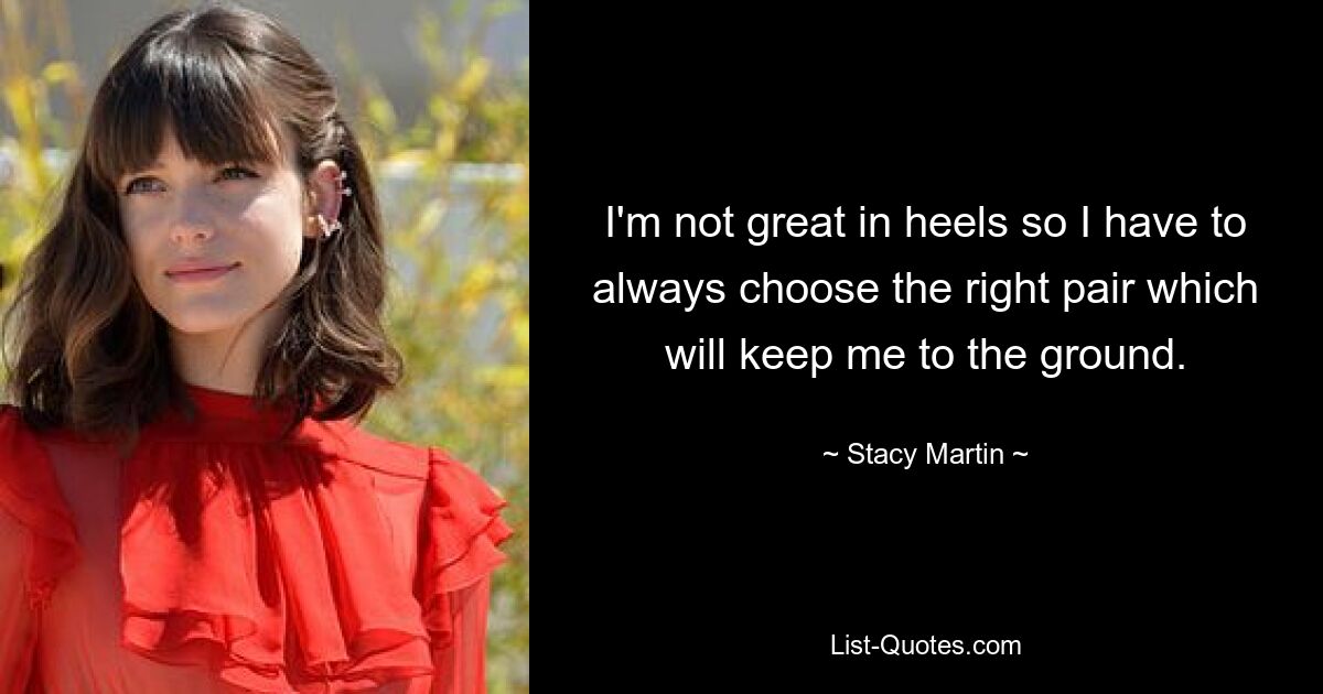 I'm not great in heels so I have to always choose the right pair which will keep me to the ground. — © Stacy Martin