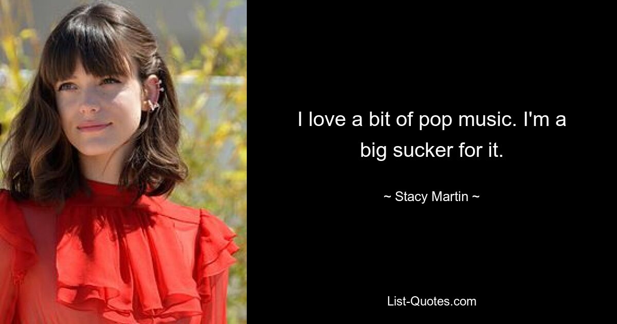 I love a bit of pop music. I'm a big sucker for it. — © Stacy Martin