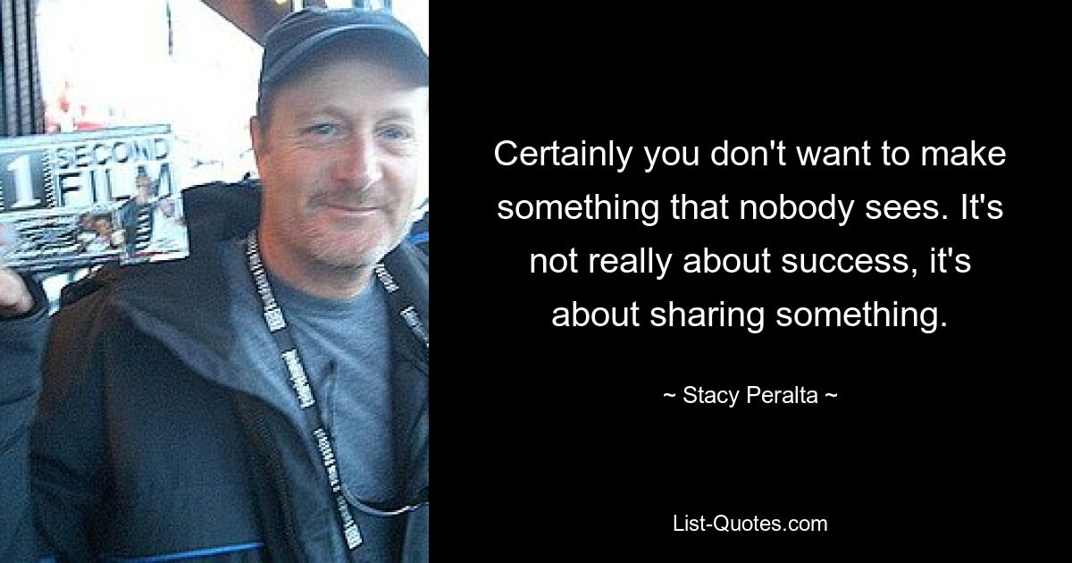 Certainly you don't want to make something that nobody sees. It's not really about success, it's about sharing something. — © Stacy Peralta