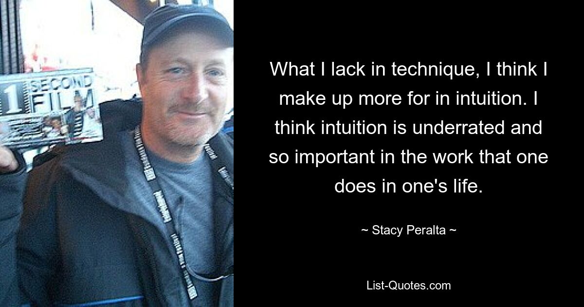 What I lack in technique, I think I make up more for in intuition. I think intuition is underrated and so important in the work that one does in one's life. — © Stacy Peralta