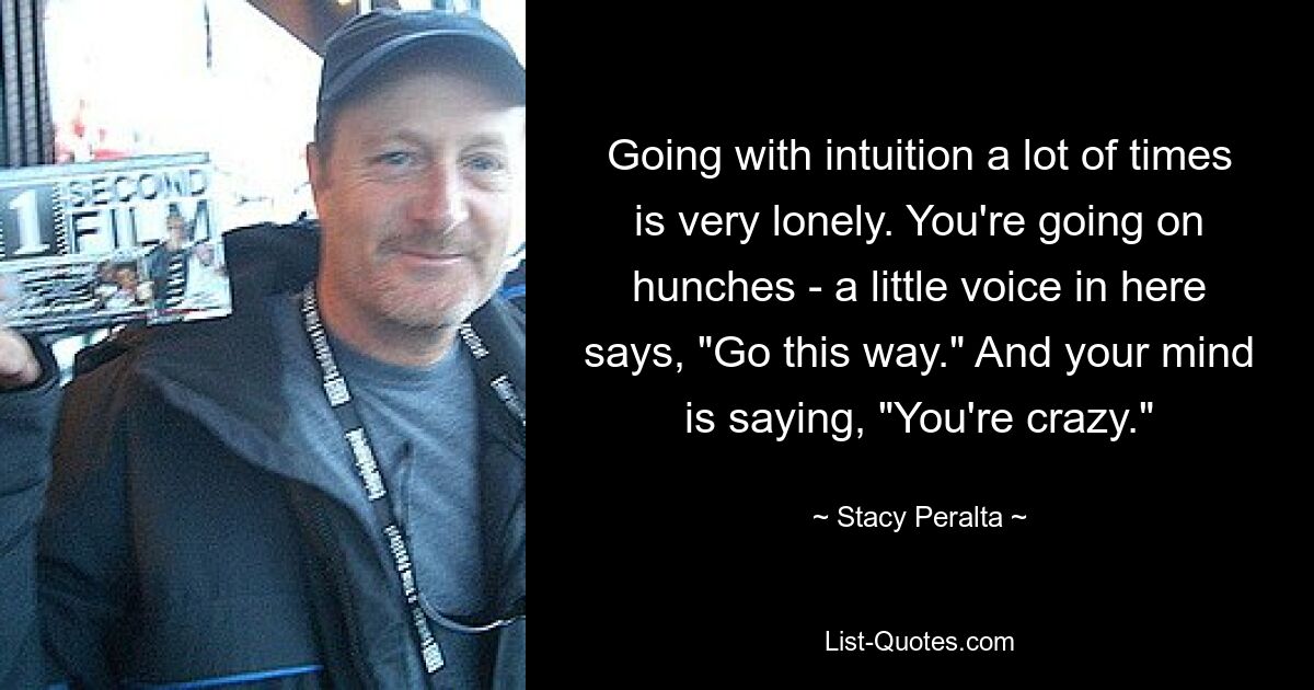 Going with intuition a lot of times is very lonely. You're going on hunches - a little voice in here says, "Go this way." And your mind is saying, "You're crazy." — © Stacy Peralta