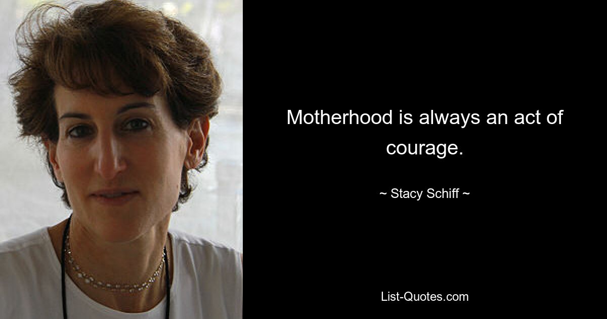 Motherhood is always an act of courage. — © Stacy Schiff