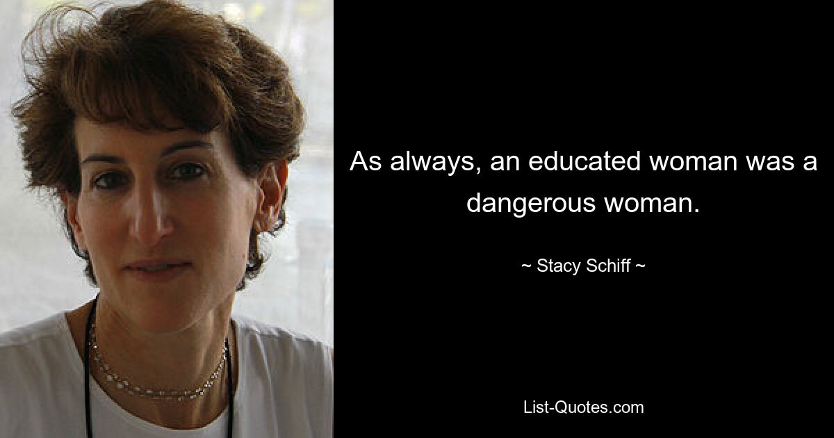 As always, an educated woman was a dangerous woman. — © Stacy Schiff