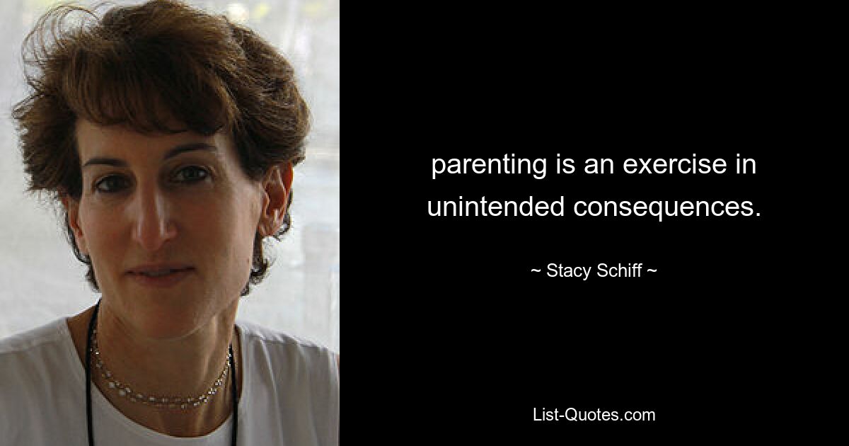 parenting is an exercise in unintended consequences. — © Stacy Schiff