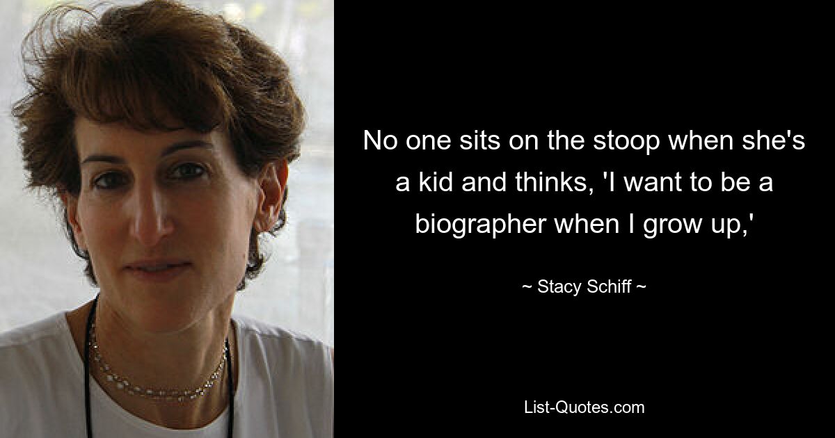 No one sits on the stoop when she's a kid and thinks, 'I want to be a biographer when I grow up,' — © Stacy Schiff