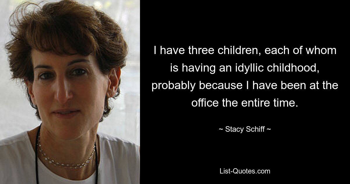 I have three children, each of whom is having an idyllic childhood, probably because I have been at the office the entire time. — © Stacy Schiff