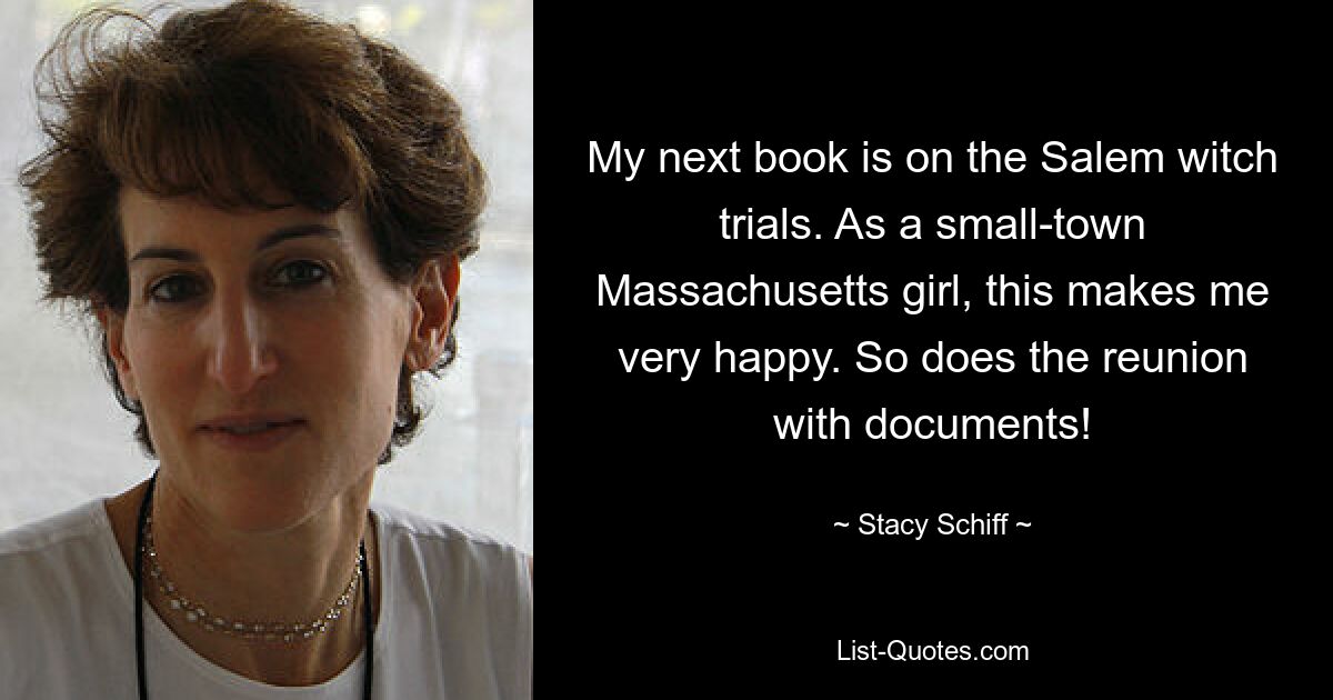 My next book is on the Salem witch trials. As a small-town Massachusetts girl, this makes me very happy. So does the reunion with documents! — © Stacy Schiff