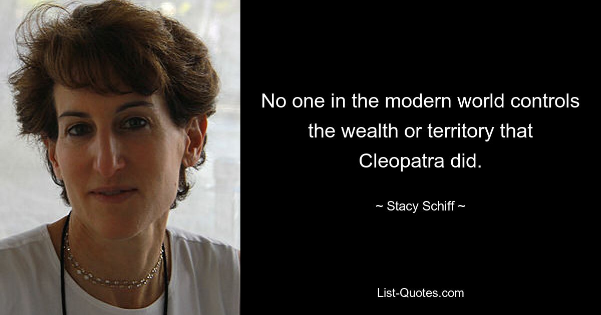 No one in the modern world controls the wealth or territory that Cleopatra did. — © Stacy Schiff