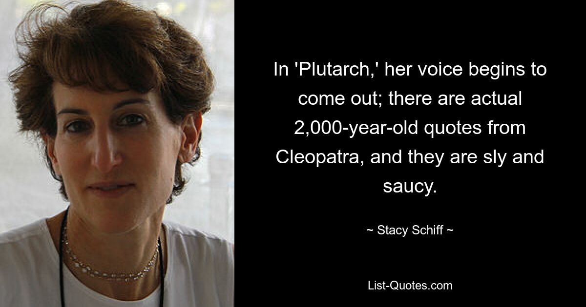 In 'Plutarch,' her voice begins to come out; there are actual 2,000-year-old quotes from Cleopatra, and they are sly and saucy. — © Stacy Schiff