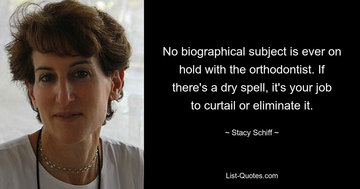 No biographical subject is ever on hold with the orthodontist. If there's a dry spell, it's your job to curtail or eliminate it. — © Stacy Schiff