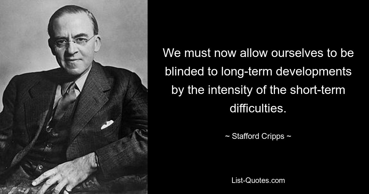 We must now allow ourselves to be blinded to long-term developments by the intensity of the short-term difficulties. — © Stafford Cripps