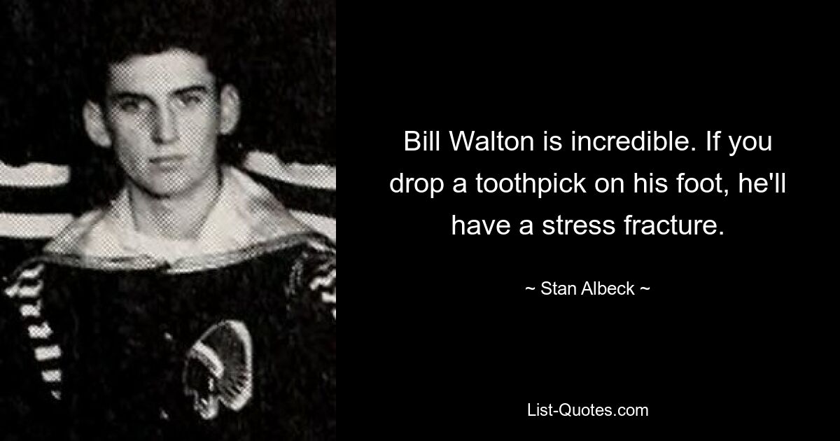 Bill Walton is incredible. If you drop a toothpick on his foot, he'll have a stress fracture. — © Stan Albeck