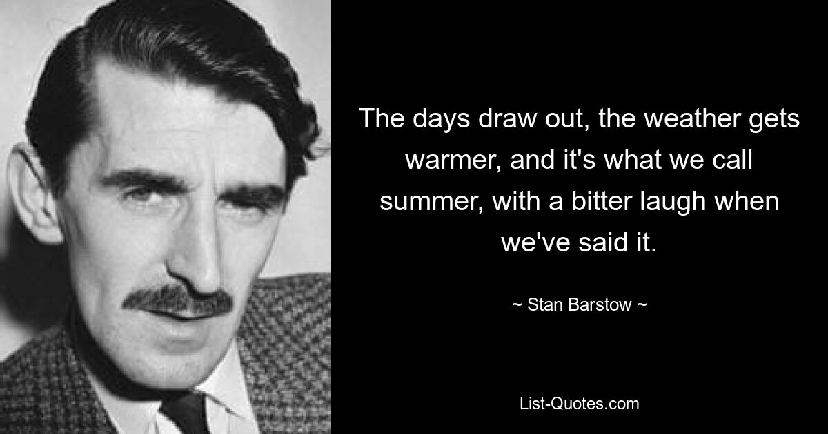 The days draw out, the weather gets warmer, and it's what we call summer, with a bitter laugh when we've said it. — © Stan Barstow