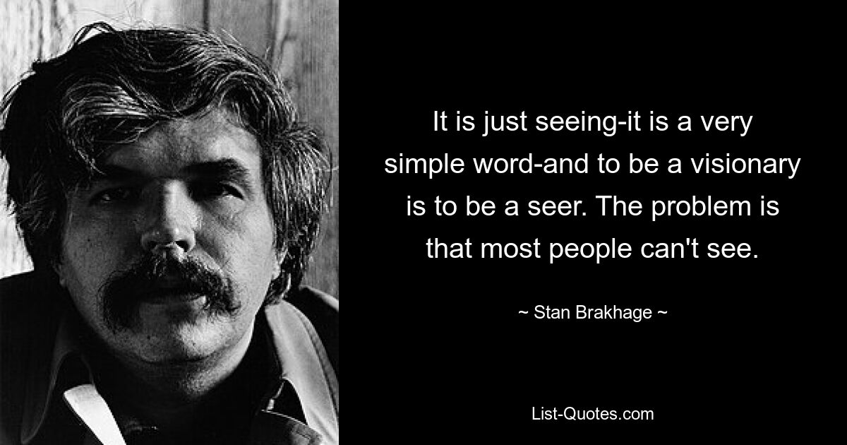 It is just seeing-it is a very simple word-and to be a visionary is to be a seer. The problem is that most people can't see. — © Stan Brakhage