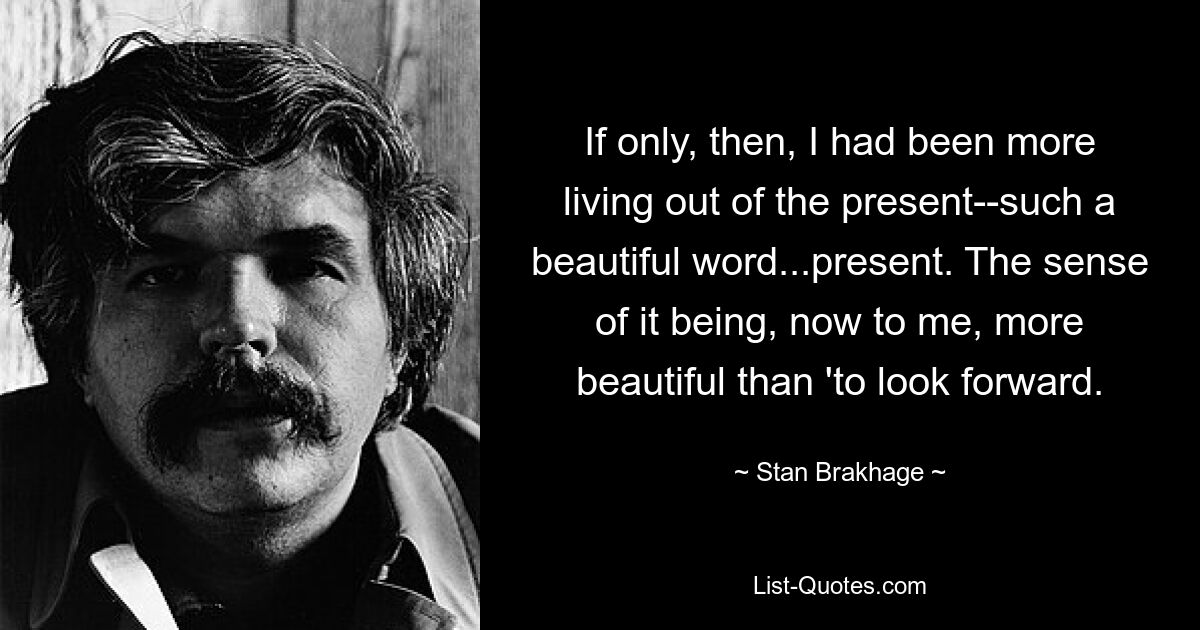 Если бы тогда я больше жил настоящим – такое прекрасное слово… настоящим. Теперь для меня это более прекрасно, чем «смотреть вперед». — © Стэн Брэкедж