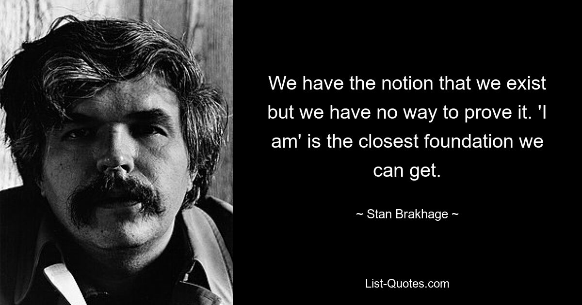 We have the notion that we exist but we have no way to prove it. 'I am' is the closest foundation we can get. — © Stan Brakhage