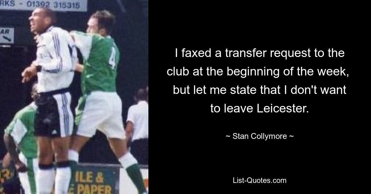 I faxed a transfer request to the club at the beginning of the week,  but let me state that I don't want to leave Leicester. — © Stan Collymore