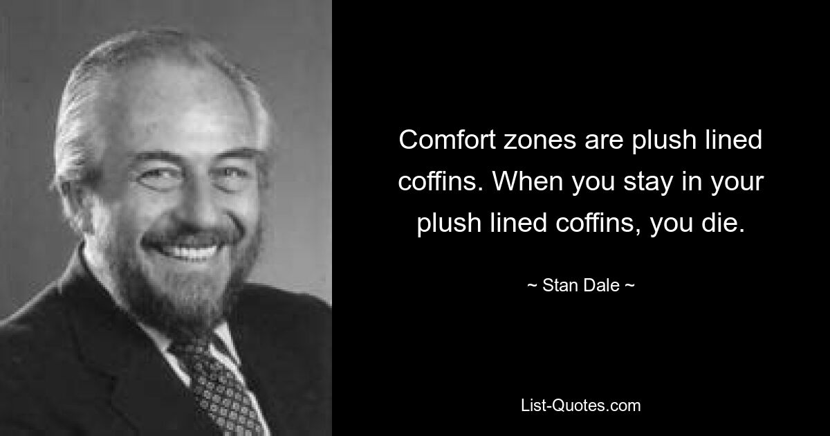 Comfort zones are plush lined coffins. When you stay in your plush lined coffins, you die. — © Stan Dale