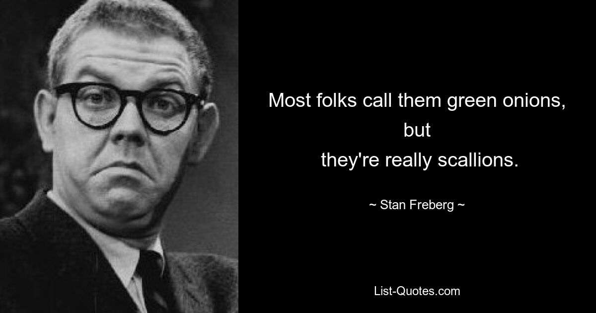 Most folks call them green onions, but
 they're really scallions. — © Stan Freberg