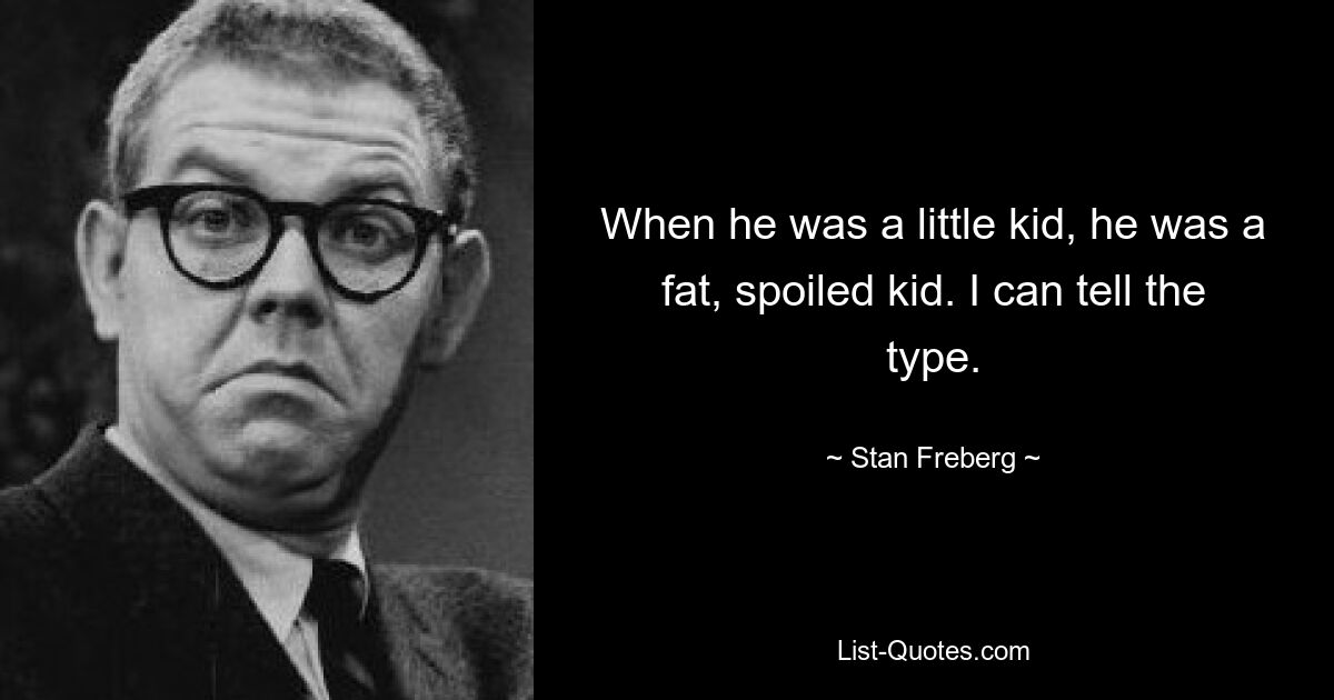 When he was a little kid, he was a fat, spoiled kid. I can tell the type. — © Stan Freberg