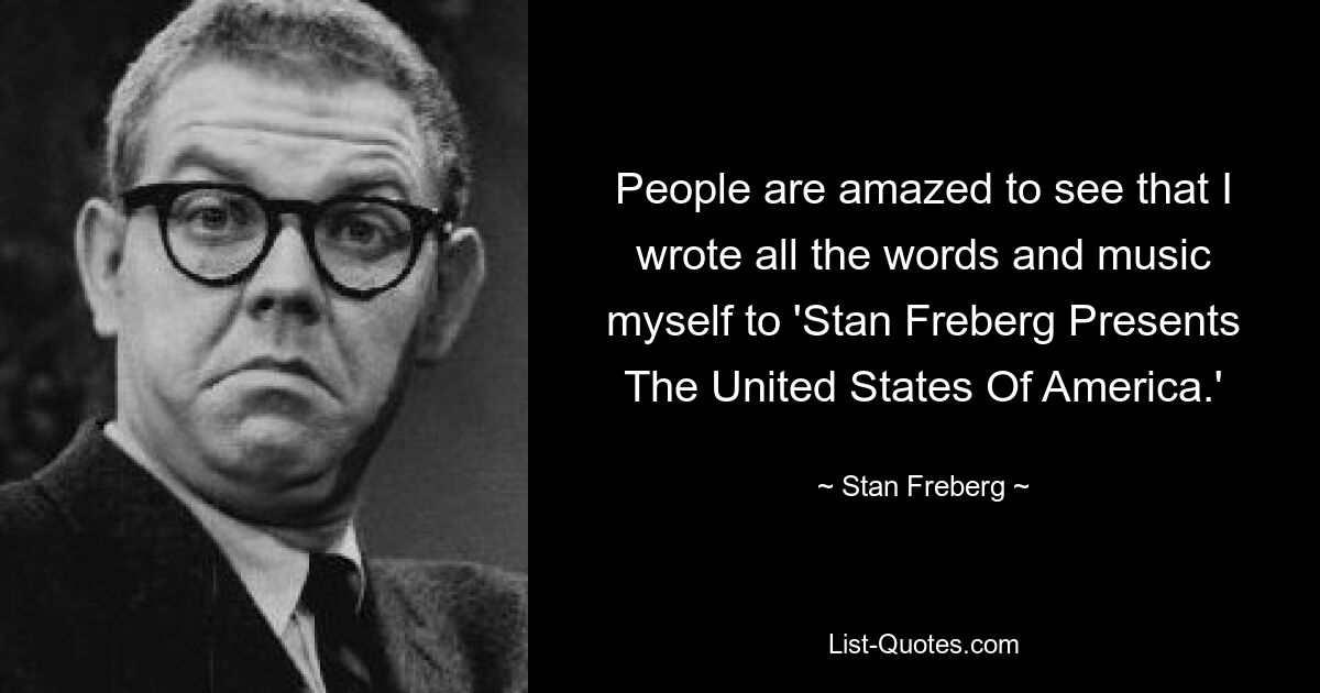 People are amazed to see that I wrote all the words and music myself to 'Stan Freberg Presents The United States Of America.' — © Stan Freberg