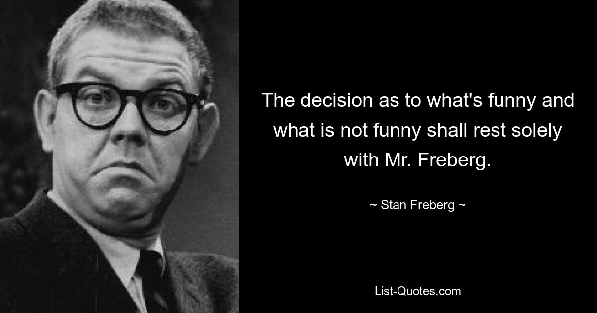 The decision as to what's funny and what is not funny shall rest solely with Mr. Freberg. — © Stan Freberg