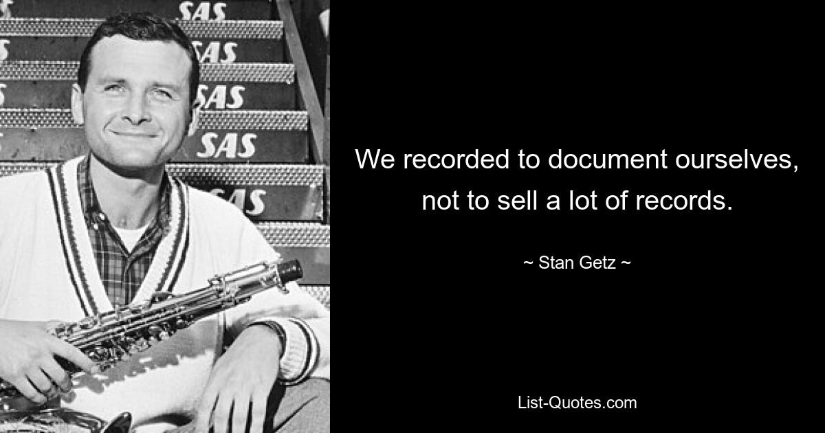 We recorded to document ourselves, not to sell a lot of records. — © Stan Getz