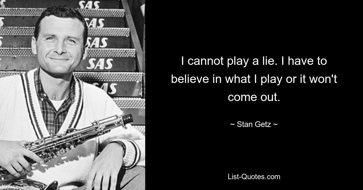 I cannot play a lie. I have to believe in what I play or it won't come out. — © Stan Getz