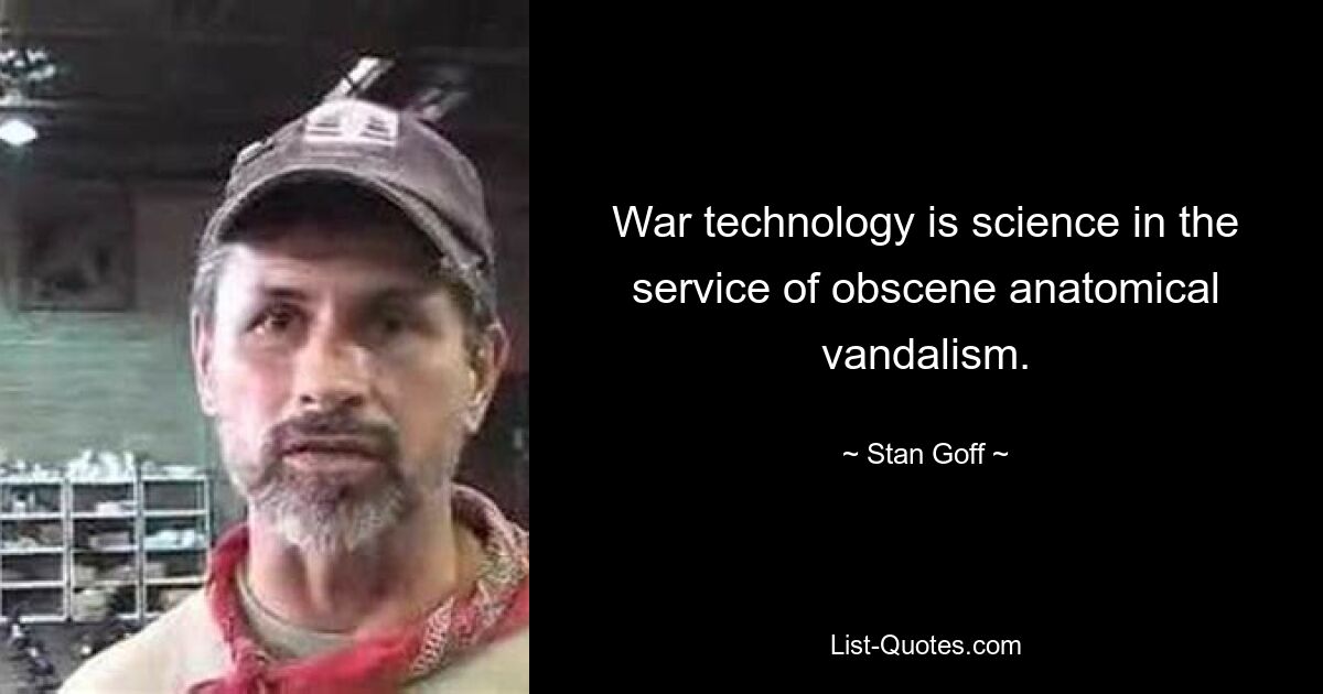 War technology is science in the service of obscene anatomical vandalism. — © Stan Goff