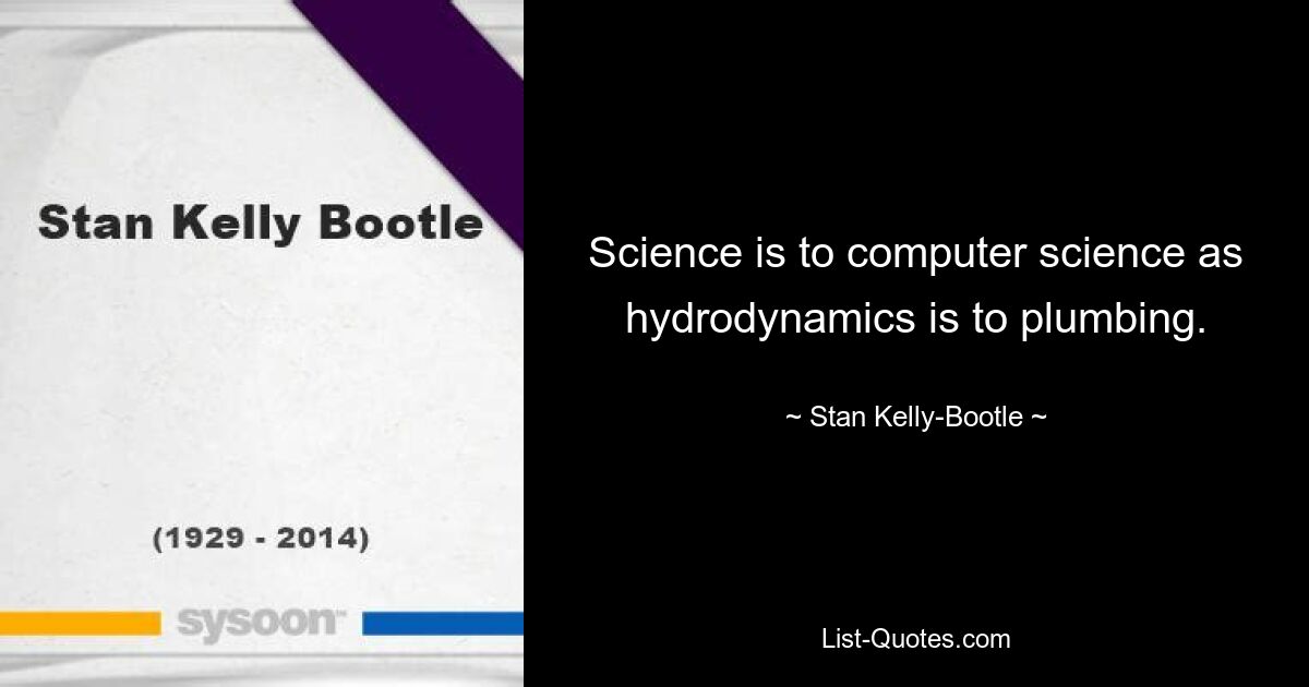 Science is to computer science as hydrodynamics is to plumbing. — © Stan Kelly-Bootle