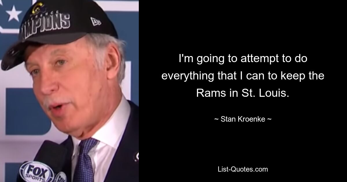 I'm going to attempt to do everything that I can to keep the Rams in St. Louis. — © Stan Kroenke