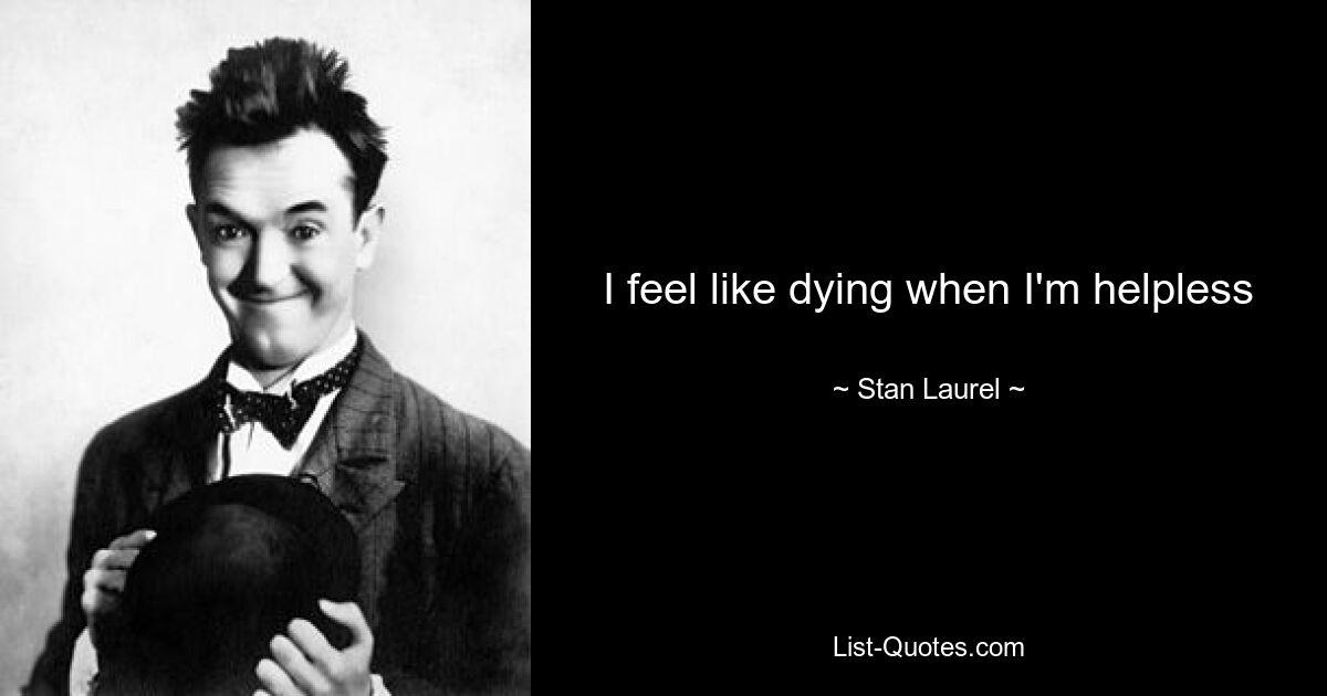 I feel like dying when I'm helpless — © Stan Laurel