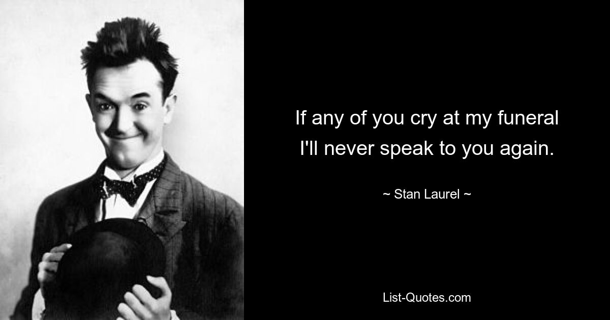 If any of you cry at my funeral I'll never speak to you again. — © Stan Laurel