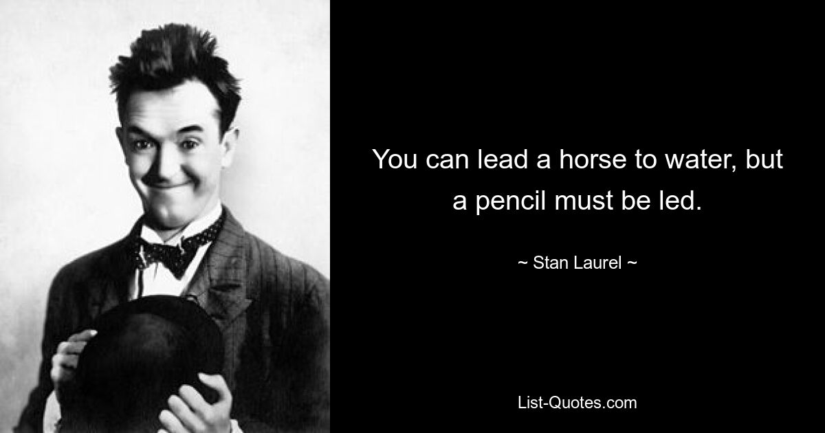 You can lead a horse to water, but a pencil must be led. — © Stan Laurel