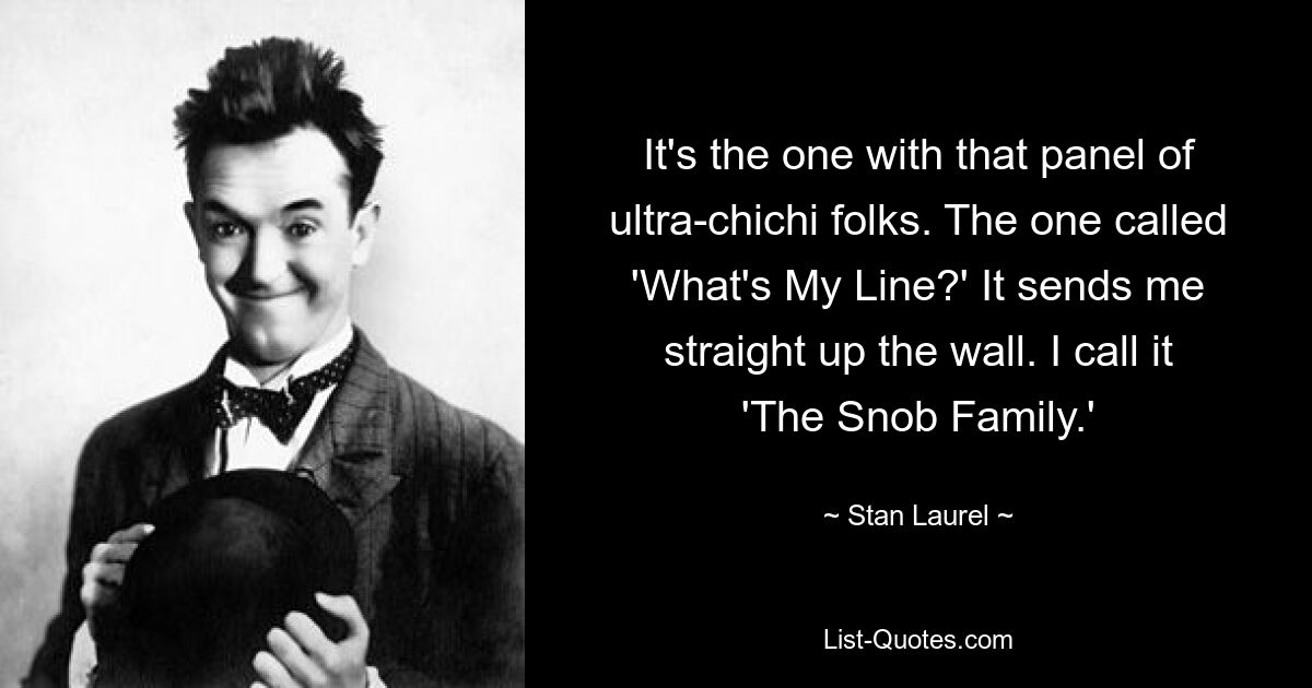 It's the one with that panel of ultra-chichi folks. The one called 'What's My Line?' It sends me straight up the wall. I call it 'The Snob Family.' — © Stan Laurel