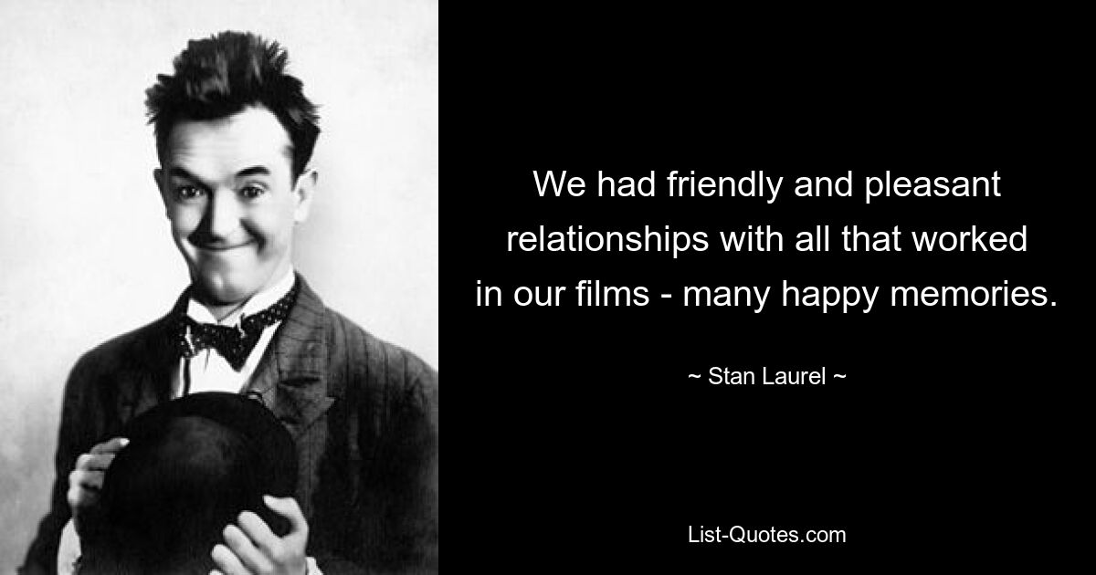 We had friendly and pleasant relationships with all that worked in our films - many happy memories. — © Stan Laurel