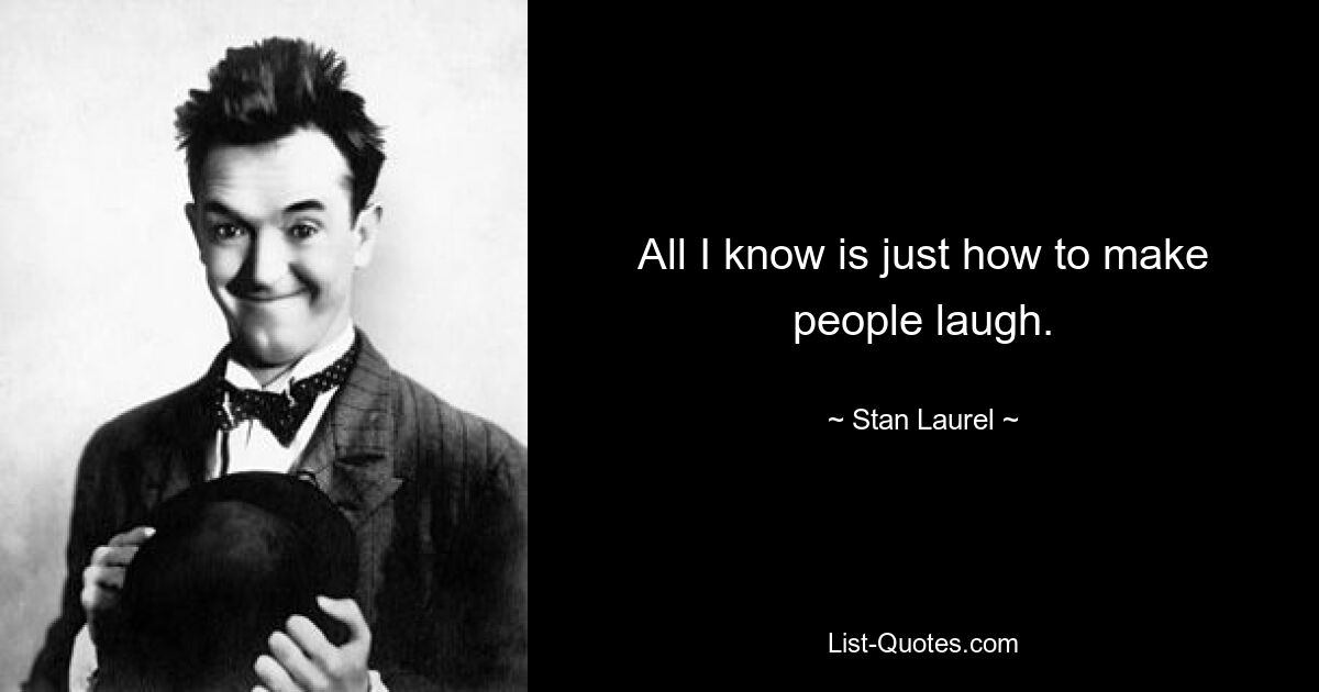 All I know is just how to make people laugh. — © Stan Laurel