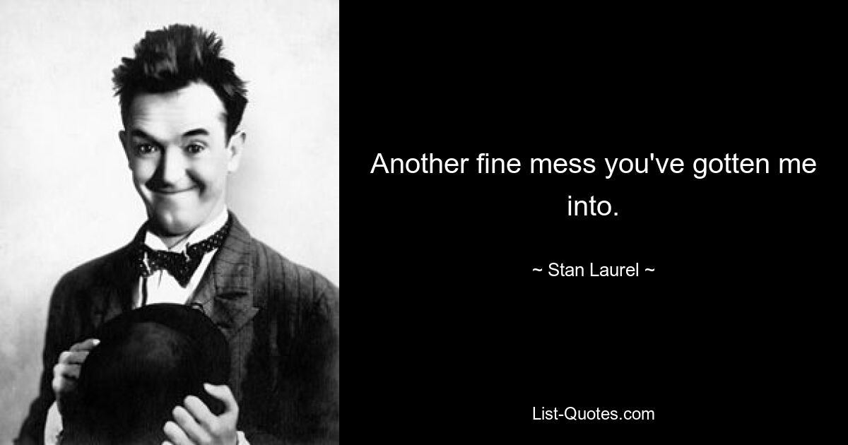 Another fine mess you've gotten me into. — © Stan Laurel