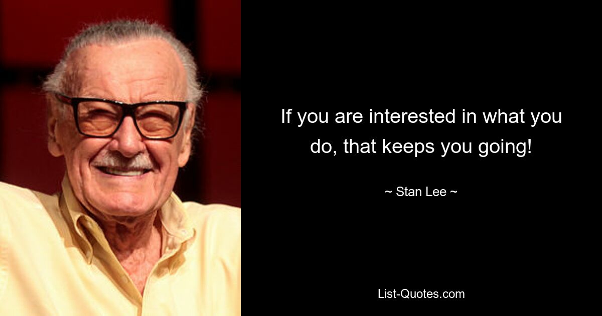 If you are interested in what you do, that keeps you going! — © Stan Lee