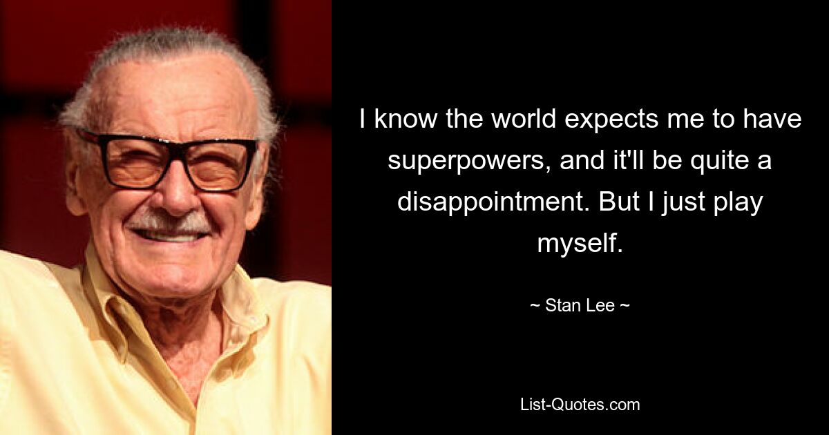 I know the world expects me to have superpowers, and it'll be quite a disappointment. But I just play myself. — © Stan Lee