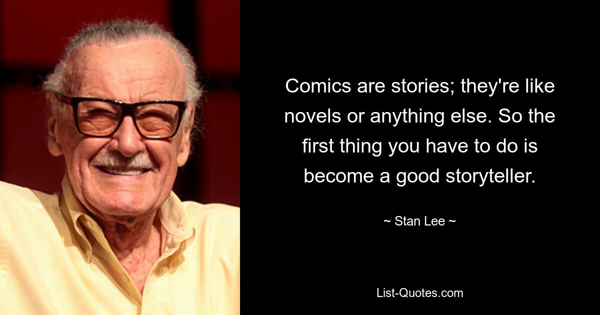 Comics are stories; they're like novels or anything else. So the first thing you have to do is become a good storyteller. — © Stan Lee