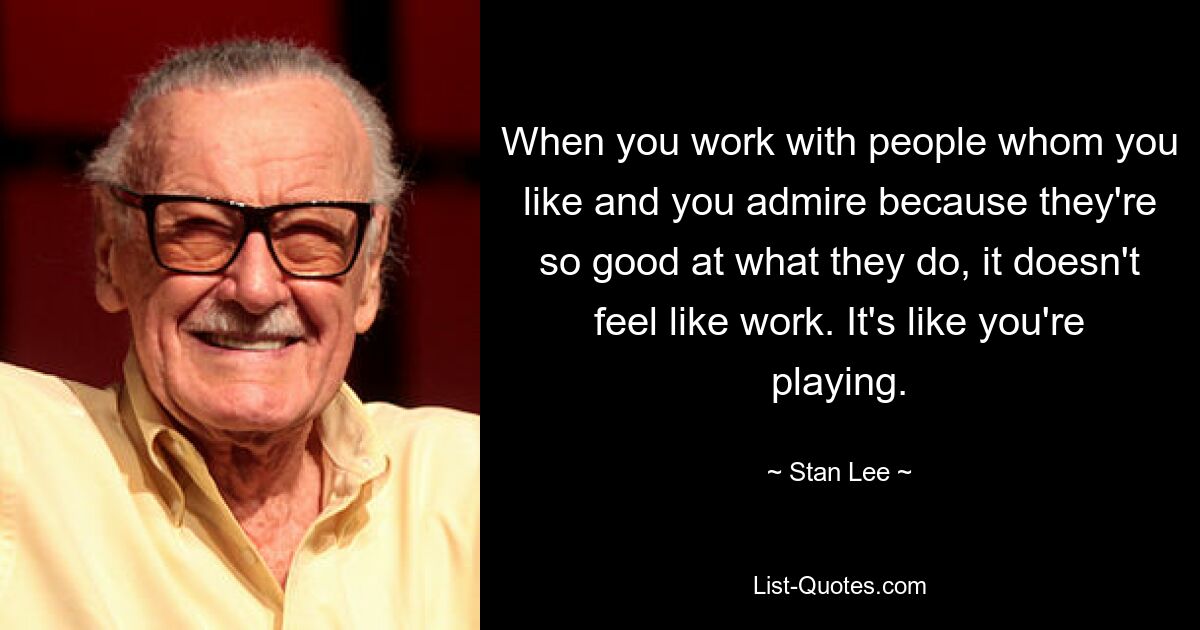 When you work with people whom you like and you admire because they're so good at what they do, it doesn't feel like work. It's like you're playing. — © Stan Lee