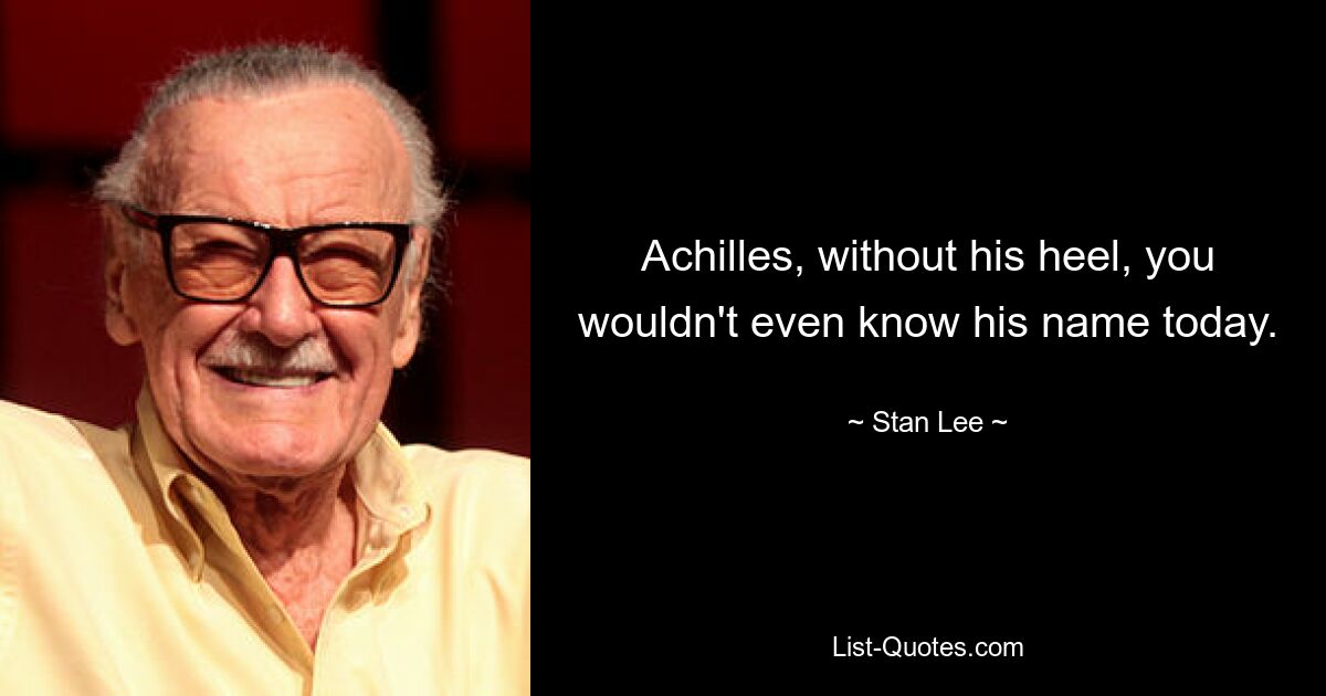 Achilles, without his heel, you wouldn't even know his name today. — © Stan Lee